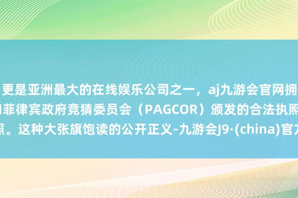 更是亚洲最大的在线娱乐公司之一,aj九游会官网拥有欧洲马耳他(MGA)和菲律宾政府竞猜委员会(PAGCOR)颁发的合法执照。这种大张旗饱读的公开正义-九游会J9·(china)官方网站-真人游戏第一品牌