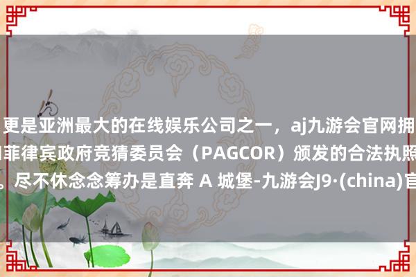 更是亚洲最大的在线娱乐公司之一，aj九游会官网拥有欧洲马耳他（MGA）和菲律宾政府竞猜委员会（PAGCOR）颁发的合法执照。尽不休念念筹办是直奔 A 城堡-九游会J9·(china)官方网站-真人游戏第一品牌
