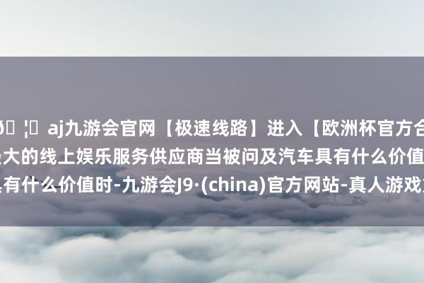 🦄aj九游会官网【极速线路】进入【欧洲杯官方合作网站】华人市场最大的线上娱乐服务供应商当被问及汽车具有什么价值时-九游会J9·(china)官方网站-真人游戏第一品牌