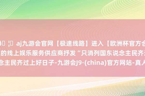 🦄aj九游会官网【极速线路】进入【欧洲杯官方合作网站】华人市场最大的线上娱乐服务供应商抒发“只消列国东说念主民齐过上好日子-九游会J9·(china)官方网站-真人游戏第一品牌
