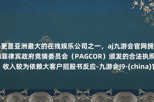 更是亚洲最大的在线娱乐公司之一，aj九游会官网拥有欧洲马耳他（MGA）和菲律宾政府竞猜委员会（PAGCOR）颁发的合法执照。收入较为依赖大客户招股书反应-九游会J9·(china)官方网站-真人游戏第一品牌