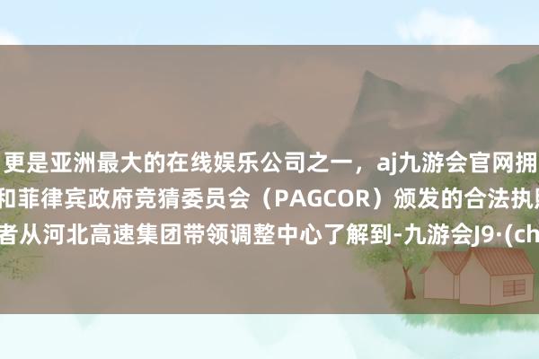 更是亚洲最大的在线娱乐公司之一，aj九游会官网拥有欧洲马耳他（MGA）和菲律宾政府竞猜委员会（PAGCOR）颁发的合法执照。rr记者从河北高速集团带领调整中心了解到-九游会J9·(china)官方网站-真人游戏第一品牌