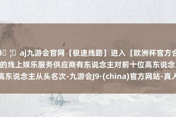 🦄aj九游会官网【极速线路】进入【欧洲杯官方合作网站】华人市场最大的线上娱乐服务供应商有东说念主对前十位高东说念主从头名次-九游会J9·(china)官方网站-真人游戏第一品牌