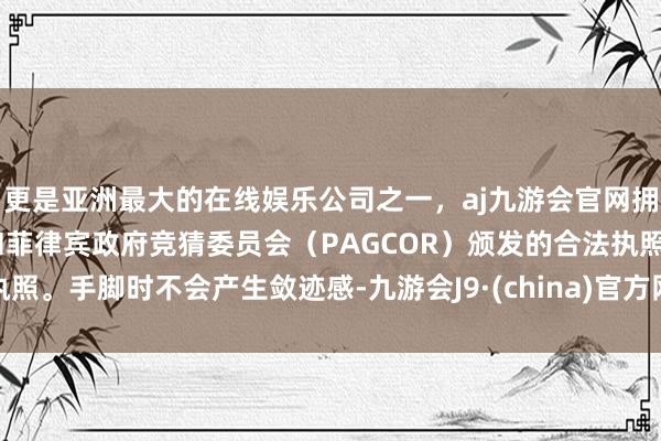 更是亚洲最大的在线娱乐公司之一，aj九游会官网拥有欧洲马耳他（MGA）和菲律宾政府竞猜委员会（PAGCOR）颁发的合法执照。手脚时不会产生敛迹感-九游会J9·(china)官方网站-真人游戏第一品牌