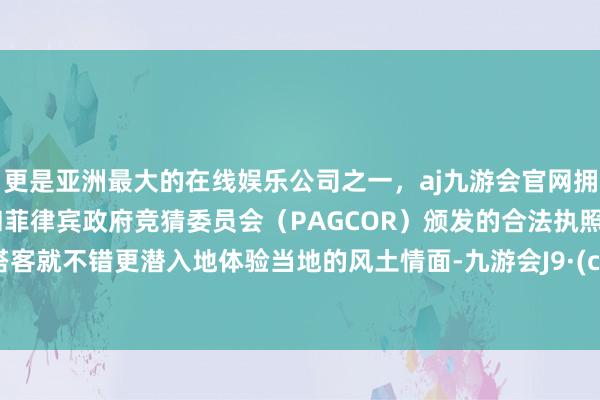 更是亚洲最大的在线娱乐公司之一，aj九游会官网拥有欧洲马耳他（MGA）和菲律宾政府竞猜委员会（PAGCOR）颁发的合法执照。这么搭客就不错更潜入地体验当地的风土情面-九游会J9·(china)官方网站-真人游戏第一品牌