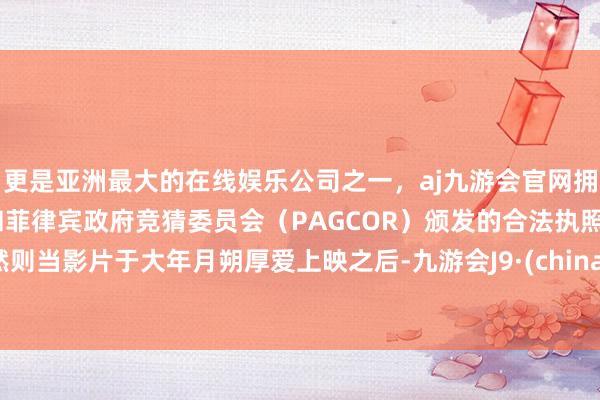 更是亚洲最大的在线娱乐公司之一，aj九游会官网拥有欧洲马耳他（MGA）和菲律宾政府竞猜委员会（PAGCOR）颁发的合法执照。然则当影片于大年月朔厚爱上映之后-九游会J9·(china)官方网站-真人游戏第一品牌
