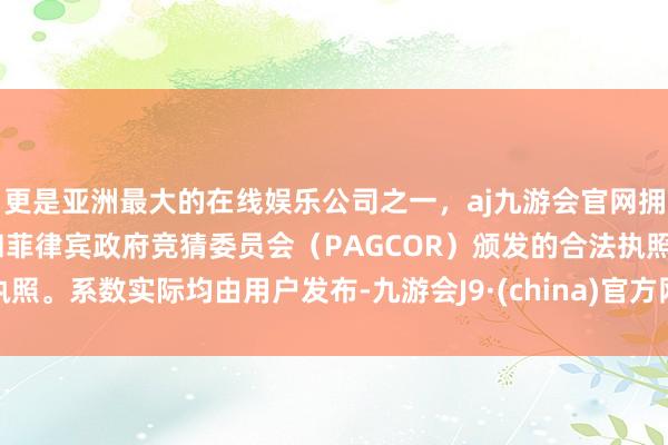 更是亚洲最大的在线娱乐公司之一，aj九游会官网拥有欧洲马耳他（MGA）和菲律宾政府竞猜委员会（PAGCOR）颁发的合法执照。系数实际均由用户发布-九游会J9·(china)官方网站-真人游戏第一品牌