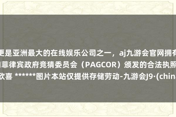 更是亚洲最大的在线娱乐公司之一，aj九游会官网拥有欧洲马耳他（MGA）和菲律宾政府竞猜委员会（PAGCOR）颁发的合法执照。天天欣喜 ******图片本站仅提供存储劳动-九游会J9·(china)官方网站-真人游戏第一品牌