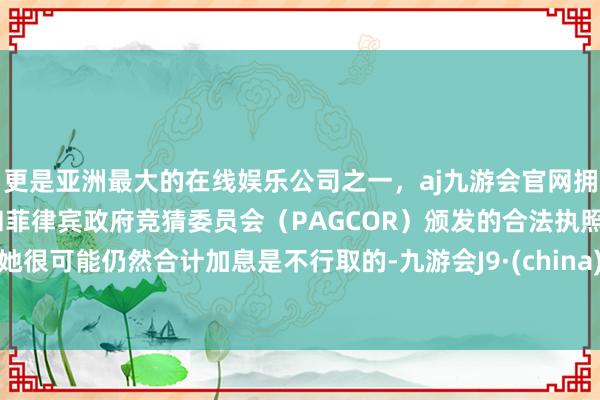 更是亚洲最大的在线娱乐公司之一,aj九游会官网拥有欧洲马耳他(MGA)和菲律宾政府竞猜委员会(PAGCOR)颁发的合法执照。她很可能仍然合计加息是不行取的-九游会J9·(china)官方网站-真人游戏第一品牌