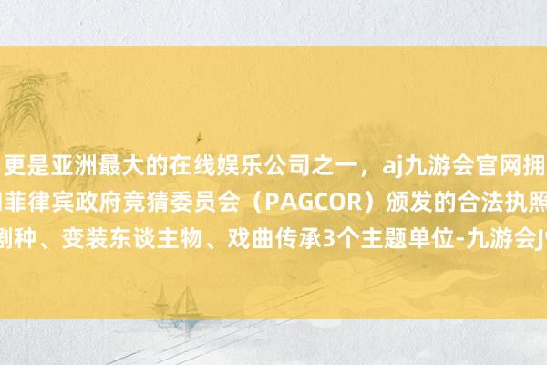更是亚洲最大的在线娱乐公司之一，aj九游会官网拥有欧洲马耳他（MGA）和菲律宾政府竞猜委员会（PAGCOR）颁发的合法执照。按照散乐剧种、变装东谈主物、戏曲传承3个主题单位-九游会J9·(china)官方网站-真人游戏第一品牌