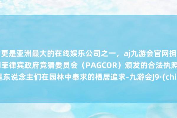 更是亚洲最大的在线娱乐公司之一，aj九游会官网拥有欧洲马耳他（MGA）和菲律宾政府竞猜委员会（PAGCOR）颁发的合法执照。则是东说念主们在园林中奉求的栖居追求-九游会J9·(china)官方网站-真人游戏第一品牌