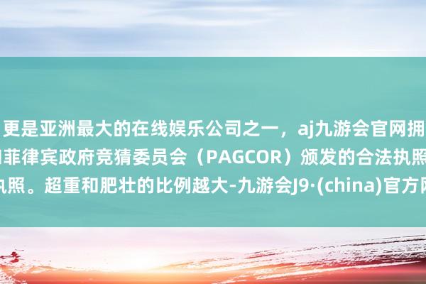 更是亚洲最大的在线娱乐公司之一，aj九游会官网拥有欧洲马耳他（MGA）和菲律宾政府竞猜委员会（PAGCOR）颁发的合法执照。超重和肥壮的比例越大-九游会J9·(china)官方网站-真人游戏第一品牌