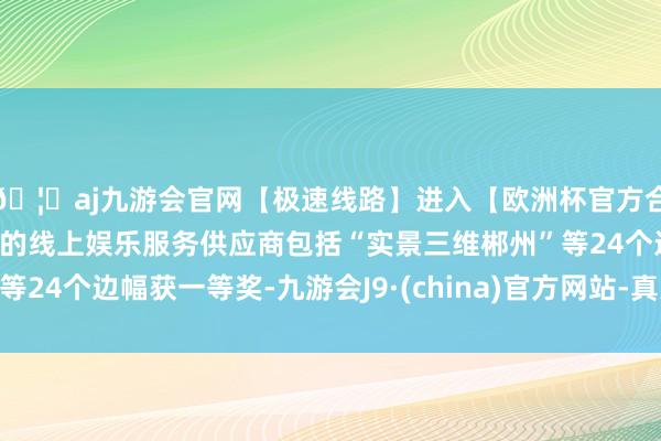 🦄aj九游会官网【极速线路】进入【欧洲杯官方合作网站】华人市场最大的线上娱乐服务供应商包括“实景三维郴州”等24个边幅获一等奖-九游会J9·(china)官方网站-真人游戏第一品牌