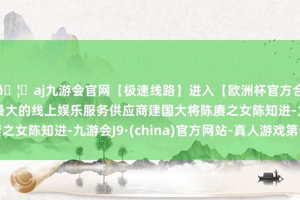 🦄aj九游会官网【极速线路】进入【欧洲杯官方合作网站】华人市场最大的线上娱乐服务供应商建国大将陈赓之女陈知进-九游会J9·(china)官方网站-真人游戏第一品牌