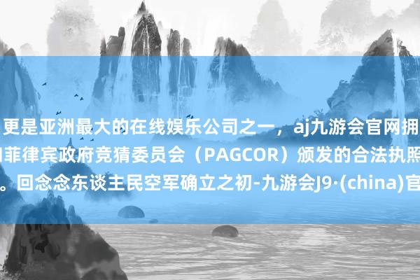 更是亚洲最大的在线娱乐公司之一,aj九游会官网拥有欧洲马耳他(MGA)和菲律宾政府竞猜委员会(PAGCOR)颁发的合法执照。回念念东谈主民空军确立之初-九游会J9·(china)官方网站-真人游戏第一品牌