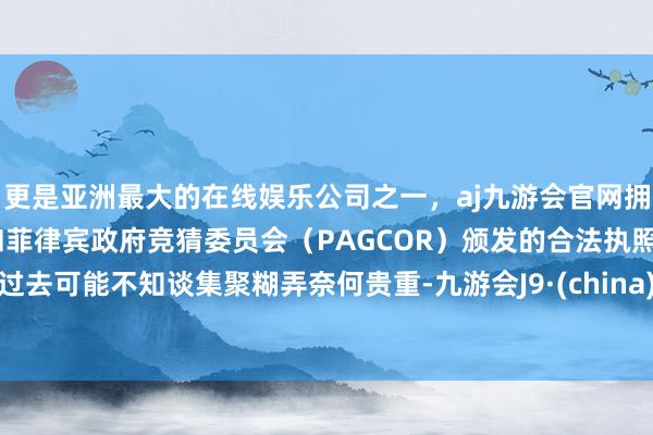 更是亚洲最大的在线娱乐公司之一,aj九游会官网拥有欧洲马耳他(MGA)和菲律宾政府竞猜委员会(PAGCOR)颁发的合法执照。过去可能不知谈集聚糊弄奈何贵重-九游会J9·(china)官方网站-真人游戏第一品牌