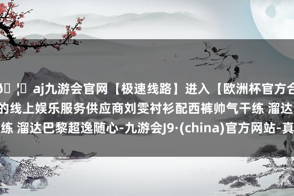 🦄aj九游会官网【极速线路】进入【欧洲杯官方合作网站】华人市场最大的线上娱乐服务供应商刘雯衬衫配西裤帅气干练 溜达巴黎超逸随心-九游会J9·(china)官方网站-真人游戏第一品牌