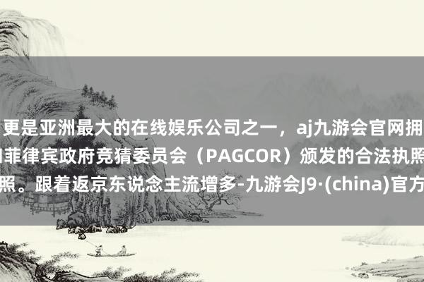 更是亚洲最大的在线娱乐公司之一,aj九游会官网拥有欧洲马耳他(MGA)和菲律宾政府竞猜委员会(PAGCOR)颁发的合法执照。跟着返京东说念主流增多-九游会J9·(china)官方网站-真人游戏第一品牌