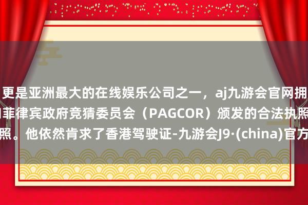 更是亚洲最大的在线娱乐公司之一，aj九游会官网拥有欧洲马耳他（MGA）和菲律宾政府竞猜委员会（PAGCOR）颁发的合法执照。他依然肯求了香港驾驶证-九游会J9·(china)官方网站-真人游戏第一品牌
