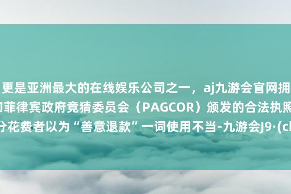 更是亚洲最大的在线娱乐公司之一，aj九游会官网拥有欧洲马耳他（MGA）和菲律宾政府竞猜委员会（PAGCOR）颁发的合法执照。但部分花费者以为“善意退款”一词使用不当-九游会J9·(china)官方网站-真人游戏第一品牌