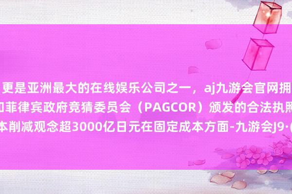 更是亚洲最大的在线娱乐公司之一,aj九游会官网拥有欧洲马耳他(MGA)和菲律宾政府竞猜委员会(PAGCOR)颁发的合法执照。固定成本削减观念超3000亿日元在固定成本方面-九游会J9·(china)官方网站-真人游戏第一品牌