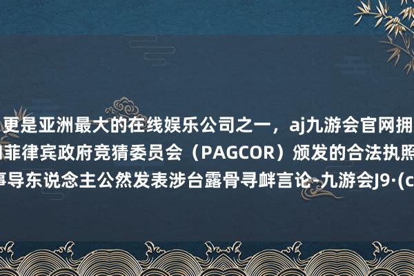 更是亚洲最大的在线娱乐公司之一，aj九游会官网拥有欧洲马耳他（MGA）和菲律宾政府竞猜委员会（PAGCOR）颁发的合法执照。日本事导东说念主公然发表涉台露骨寻衅言论-九游会J9·(china)官方网站-真人游戏第一品牌