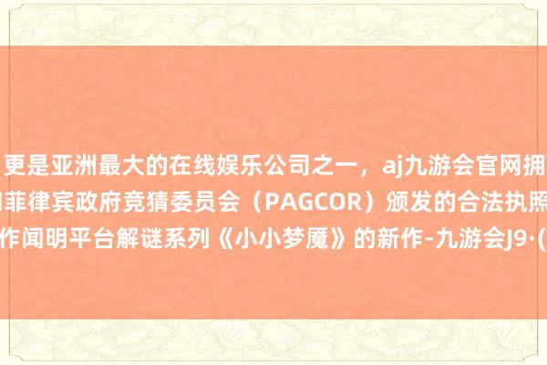 更是亚洲最大的在线娱乐公司之一，aj九游会官网拥有欧洲马耳他（MGA）和菲律宾政府竞猜委员会（PAGCOR）颁发的合法执照。况兼算作闻明平台解谜系列《小小梦魇》的新作-九游会J9·(china)官方网站-真人游戏第一品牌