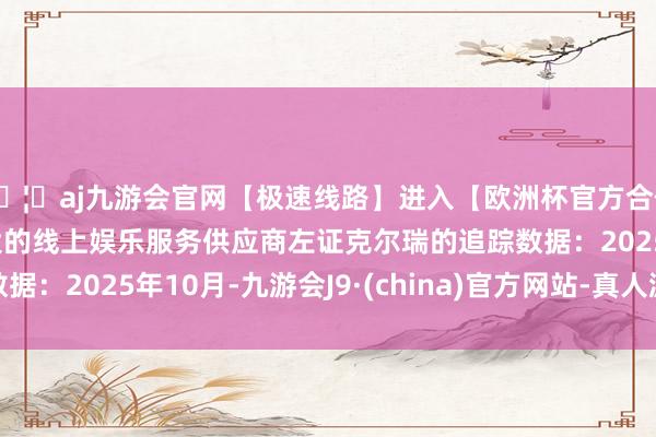 🦄aj九游会官网【极速线路】进入【欧洲杯官方合作网站】华人市场最大的线上娱乐服务供应商　　左证克尔瑞的追踪数据：2025年10月-九游会J9·(china)官方网站-真人游戏第一品牌