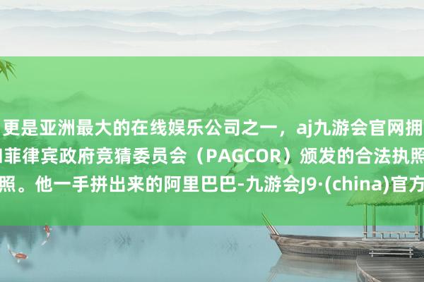 更是亚洲最大的在线娱乐公司之一，aj九游会官网拥有欧洲马耳他（MGA）和菲律宾政府竞猜委员会（PAGCOR）颁发的合法执照。他一手拼出来的阿里巴巴-九游会J9·(china)官方网站-真人游戏第一品牌