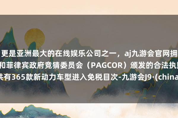 更是亚洲最大的在线娱乐公司之一,aj九游会官网拥有欧洲马耳他(MGA)和菲律宾政府竞猜委员会(PAGCOR)颁发的合法执照。共有365款新动力车型进入免税目次-九游会J9·(china)官方网站-真人游戏第一品牌