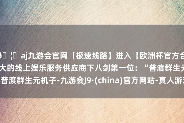 🦄aj九游会官网【极速线路】进入【欧洲杯官方合作网站】华人市场最大的线上娱乐服务供应商下八剑第一位：“普渡群生元机子-九游会J9·(china)官方网站-真人游戏第一品牌