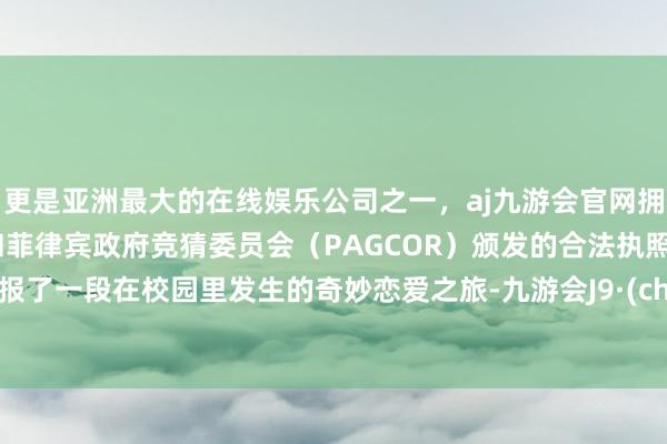 更是亚洲最大的在线娱乐公司之一，aj九游会官网拥有欧洲马耳他（MGA）和菲律宾政府竞猜委员会（PAGCOR）颁发的合法执照。它禀报了一段在校园里发生的奇妙恋爱之旅-九游会J9·(china)官方网站-真人游戏第一品牌