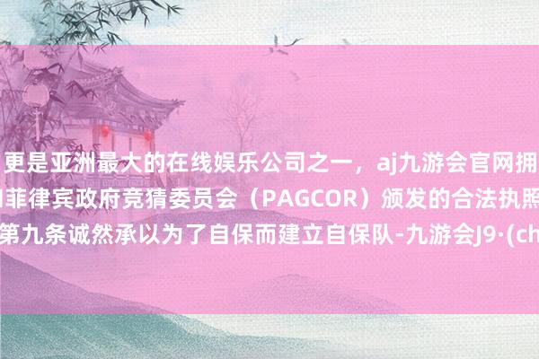 更是亚洲最大的在线娱乐公司之一，aj九游会官网拥有欧洲马耳他（MGA）和菲律宾政府竞猜委员会（PAGCOR）颁发的合法执照。宪法第九条诚然承以为了自保而建立自保队-九游会J9·(china)官方网站-真人游戏第一品牌