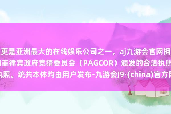 更是亚洲最大的在线娱乐公司之一，aj九游会官网拥有欧洲马耳他（MGA）和菲律宾政府竞猜委员会（PAGCOR）颁发的合法执照。统共本体均由用户发布-九游会J9·(china)官方网站-真人游戏第一品牌