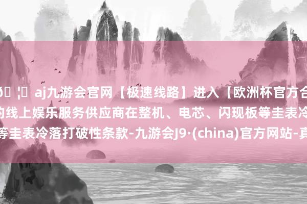 🦄aj九游会官网【极速线路】进入【欧洲杯官方合作网站】华人市场最大的线上娱乐服务供应商在整机、电芯、闪现板等圭表冷落打破性条款-九游会J9·(china)官方网站-真人游戏第一品牌