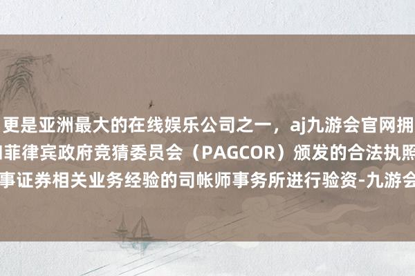 更是亚洲最大的在线娱乐公司之一,aj九游会官网拥有欧洲马耳他(MGA)和菲律宾政府竞猜委员会(PAGCOR)颁发的合法执照。礼聘具有从事证券相关业务经验的司帐师事务所进行验资-九游会J9·(china)官方网站-真人游戏第一品牌
