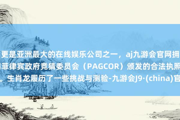 更是亚洲最大的在线娱乐公司之一，aj九游会官网拥有欧洲马耳他（MGA）和菲律宾政府竞猜委员会（PAGCOR）颁发的合法执照。生肖龙履历了一些挑战与测验-九游会J9·(china)官方网站-真人游戏第一品牌