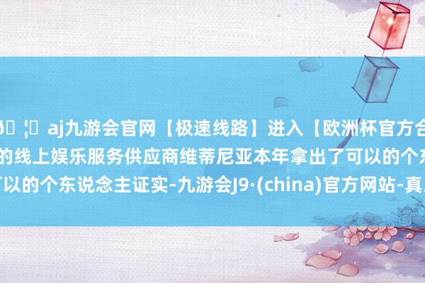 🦄aj九游会官网【极速线路】进入【欧洲杯官方合作网站】华人市场最大的线上娱乐服务供应商维蒂尼亚本年拿出了可以的个东说念主证实-九游会J9·(china)官方网站-真人游戏第一品牌