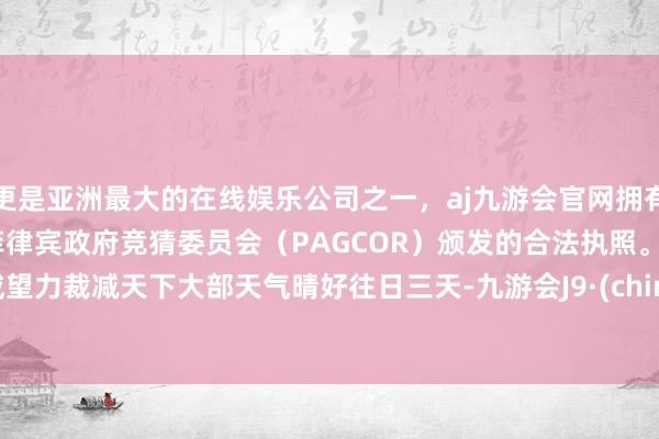 更是亚洲最大的在线娱乐公司之一，aj九游会官网拥有欧洲马耳他（MGA）和菲律宾政府竞猜委员会（PAGCOR）颁发的合法执照。　　冷空威望力裁减天下大部天气晴好　　往日三天-九游会J9·(china)官方网站-真人游戏第一品牌