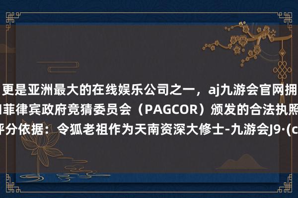 更是亚洲最大的在线娱乐公司之一，aj九游会官网拥有欧洲马耳他（MGA）和菲律宾政府竞猜委员会（PAGCOR）颁发的合法执照。战力评分依据：令狐老祖作为天南资深大修士-九游会J9·(china)官方网站-真人游戏第一品牌