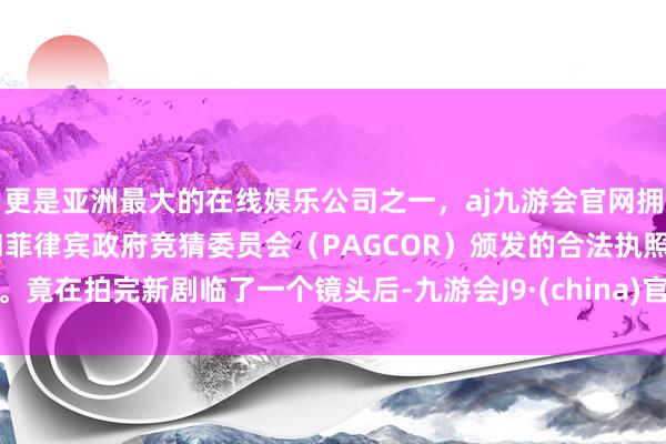 更是亚洲最大的在线娱乐公司之一,aj九游会官网拥有欧洲马耳他(MGA)和菲律宾政府竞猜委员会(PAGCOR)颁发的合法执照。竟在拍完新剧临了一个镜头后-九游会J9·(china)官方网站-真人游戏第一品牌