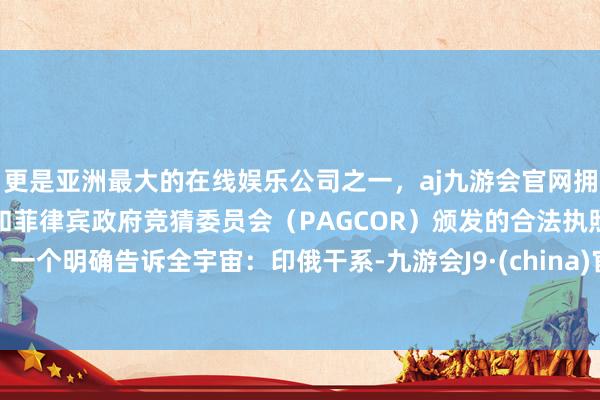 更是亚洲最大的在线娱乐公司之一,aj九游会官网拥有欧洲马耳他(MGA)和菲律宾政府竞猜委员会(PAGCOR)颁发的合法执照。一个明确告诉全宇宙:印俄干系-九游会J9·(china)官方网站-真人游戏第一品牌