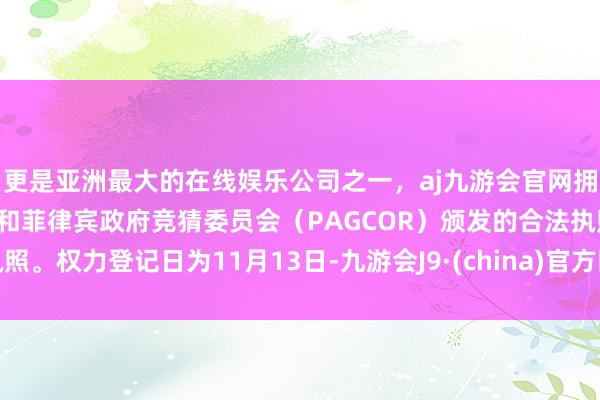 更是亚洲最大的在线娱乐公司之一,aj九游会官网拥有欧洲马耳他(MGA)和菲律宾政府竞猜委员会(PAGCOR)颁发的合法执照。权力登记日为11月13日-九游会J9·(china)官方网站-真人游戏第一品牌