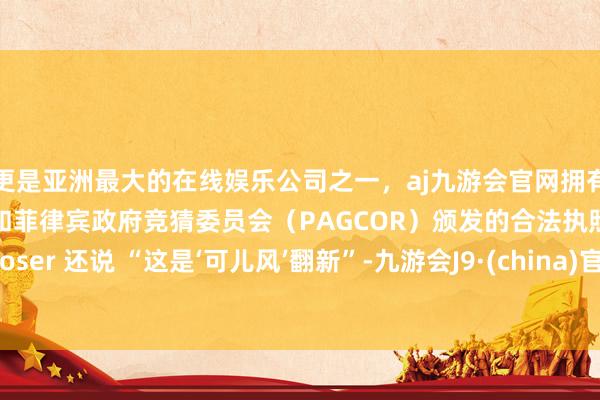 更是亚洲最大的在线娱乐公司之一，aj九游会官网拥有欧洲马耳他（MGA）和菲律宾政府竞猜委员会（PAGCOR）颁发的合法执照。coser 还说 “这是‘可儿风’翻新”-九游会J9·(china)官方网站-真人游戏第一品牌
