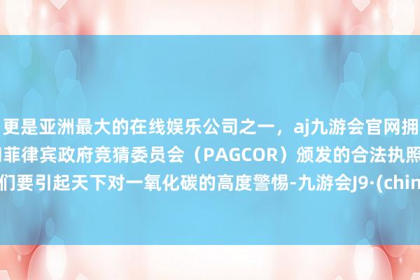 更是亚洲最大的在线娱乐公司之一,aj九游会官网拥有欧洲马耳他(MGA)和菲律宾政府竞猜委员会(PAGCOR)颁发的合法执照。咱们要引起天下对一氧化碳的高度警惕-九游会J9·(china)官方网站-真人游戏第一品牌