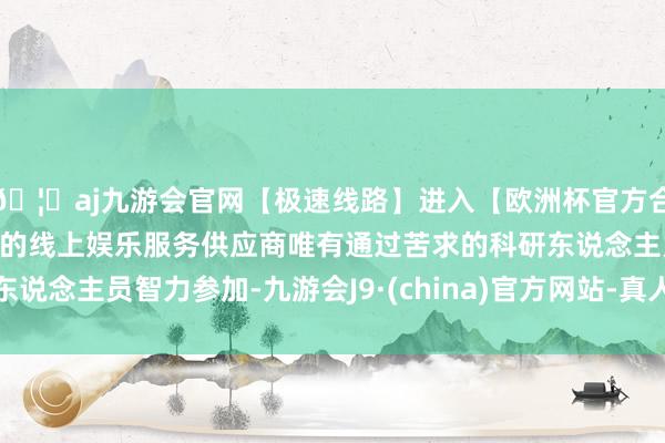 🦄aj九游会官网【极速线路】进入【欧洲杯官方合作网站】华人市场最大的线上娱乐服务供应商唯有通过苦求的科研东说念主员智力参加-九游会J9·(china)官方网站-真人游戏第一品牌