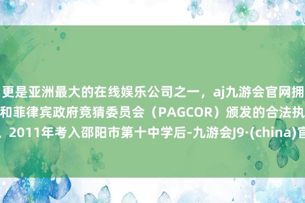 更是亚洲最大的在线娱乐公司之一,aj九游会官网拥有欧洲马耳他(MGA)和菲律宾政府竞猜委员会(PAGCOR)颁发的合法执照。2011年考入邵阳市第十中学后-九游会J9·(china)官方网站-真人游戏第一品牌