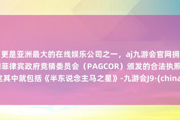 更是亚洲最大的在线娱乐公司之一,aj九游会官网拥有欧洲马耳他(MGA)和菲律宾政府竞猜委员会(PAGCOR)颁发的合法执照。这其中就包括《半东说念主马之星》-九游会J9·(china)官方网站-真人游戏第一品牌
