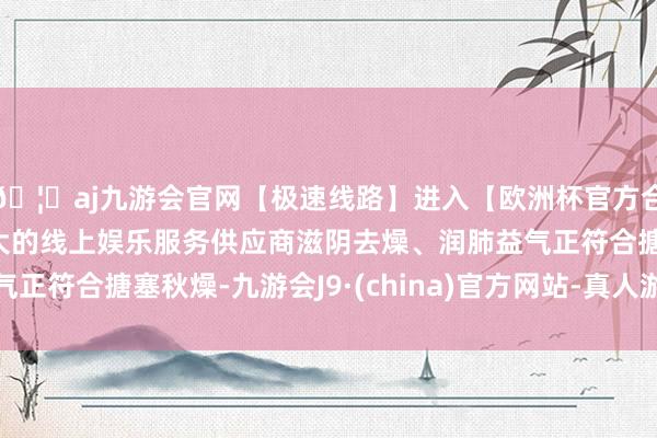 🦄aj九游会官网【极速线路】进入【欧洲杯官方合作网站】华人市场最大的线上娱乐服务供应商滋阴去燥、润肺益气正符合搪塞秋燥-九游会J9·(china)官方网站-真人游戏第一品牌