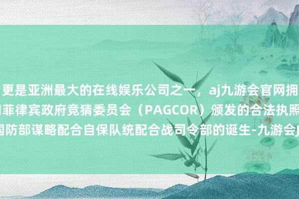 更是亚洲最大的在线娱乐公司之一，aj九游会官网拥有欧洲马耳他（MGA）和菲律宾政府竞猜委员会（PAGCOR）颁发的合法执照。好意思国国防部谋略配合自保队统配合战司令部的诞生-九游会J9·(china)官方网站-真人游戏第一品牌